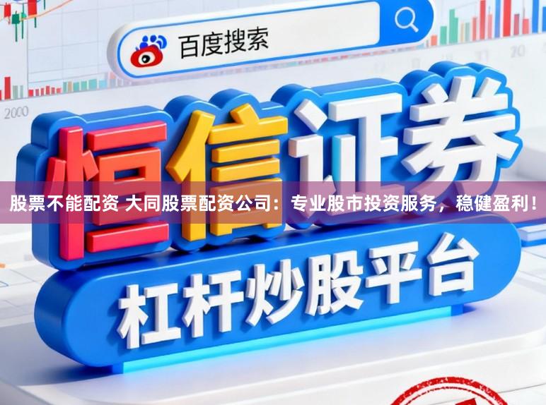 股票不能配资 大同股票配资公司:专业股市投资服务,稳健盈利!