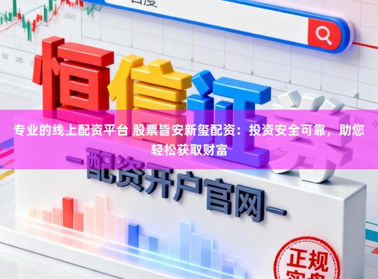 专业的线上配资平台 股票皆安新玺配资：投资安全可靠，助您轻松获取财富