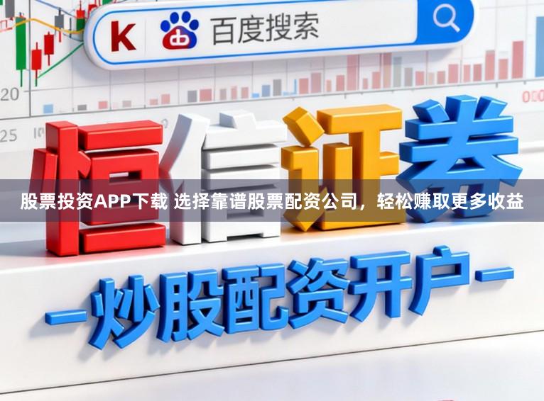 股票投资APP下载 选择靠谱股票配资公司，轻松赚取更多收益