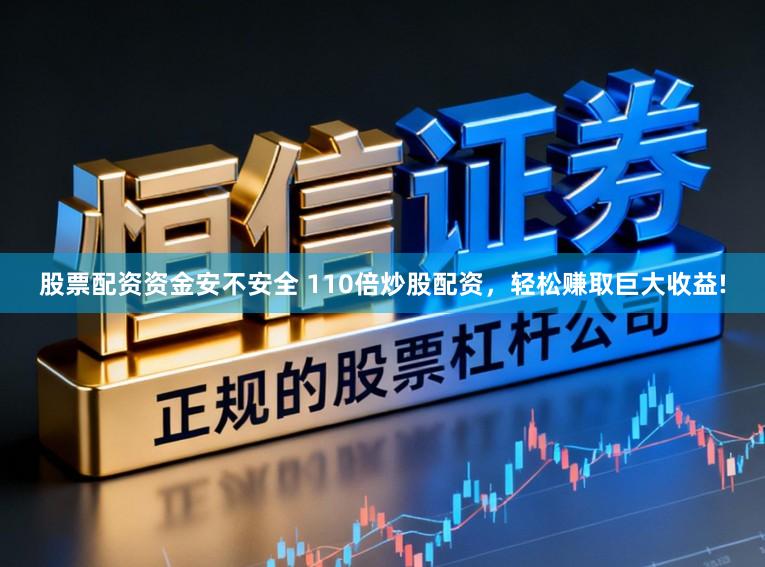 股票配资资金安不安全 110倍炒股配资,轻松赚取巨大收益!