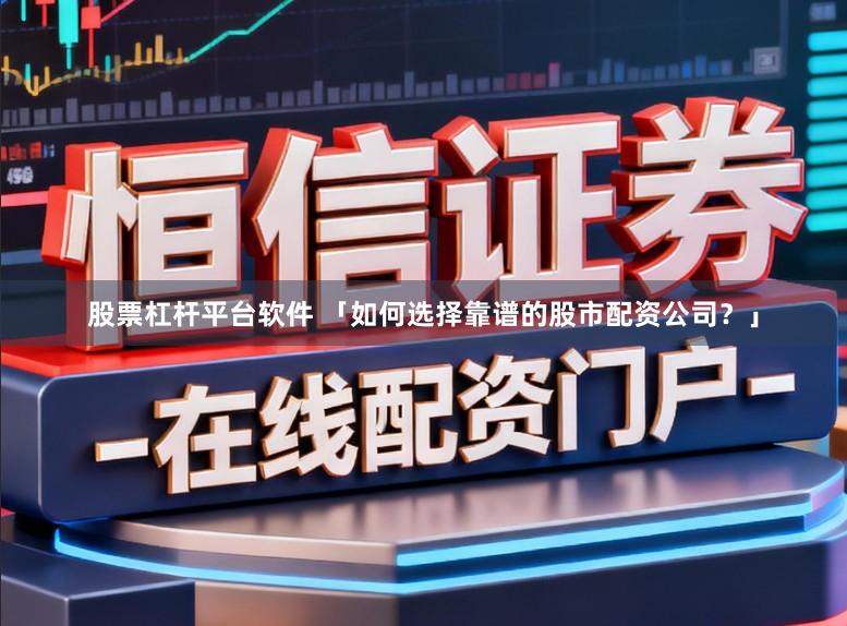 股票杠杆平台软件 「如何选择靠谱的股市配资公司？」