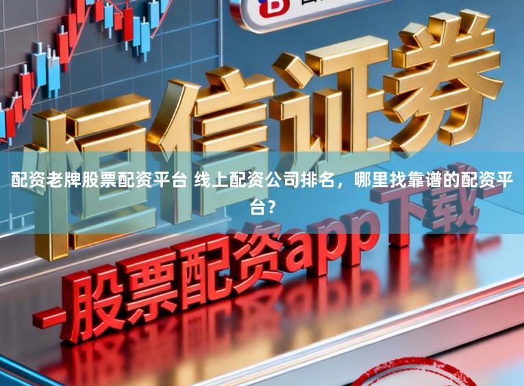 配资老牌股票配资平台 线上配资公司排名，哪里找靠谱的配资平台？