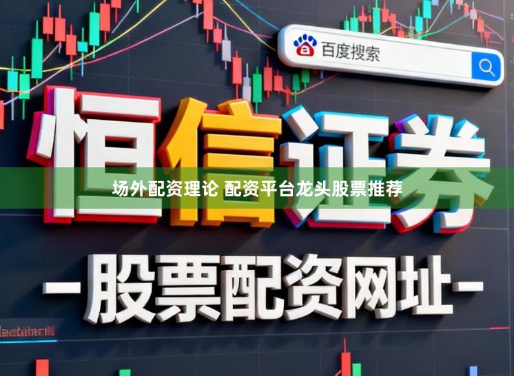 场外配资理论 配资平台龙头股票推荐