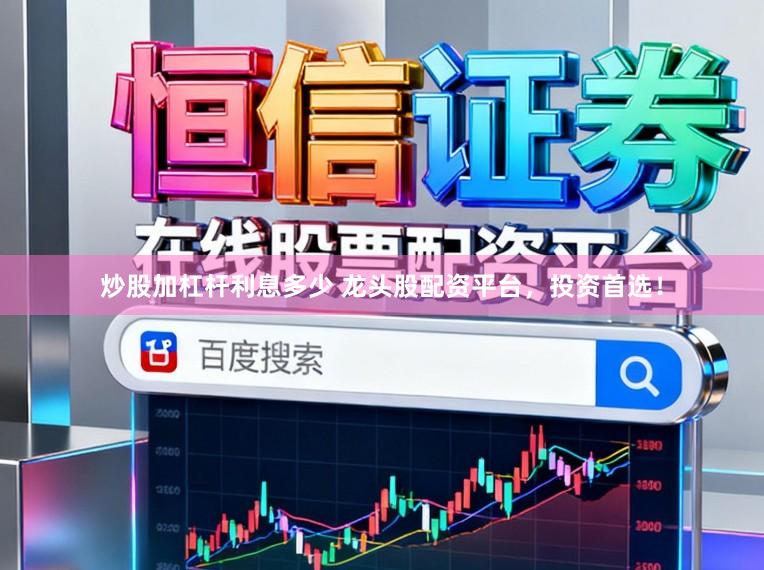 炒股加杠杆利息多少 龙头股配资平台，投资首选！