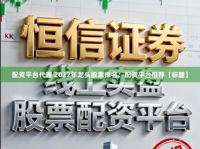 配资平台代理 2022年龙头股票排名：配资平台推荐【标题】