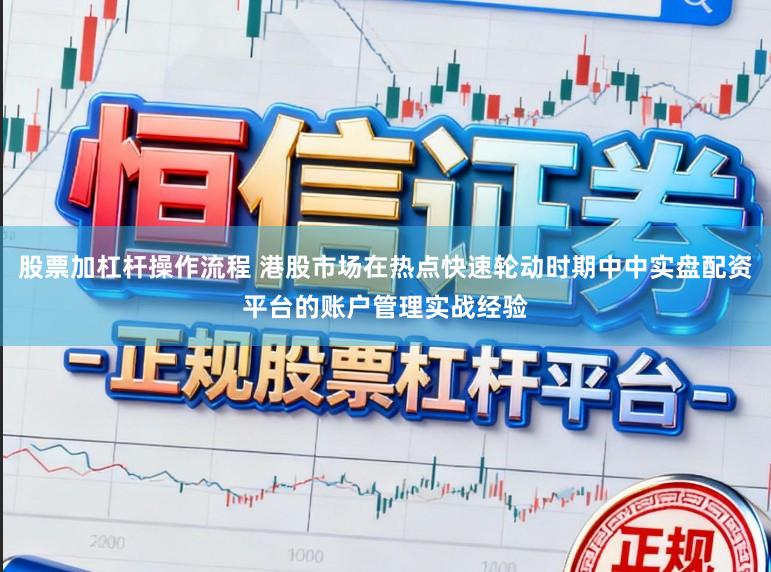 股票加杠杆操作流程 港股市场在热点快速轮动时期中中实盘配资平台的账户管理实战经验