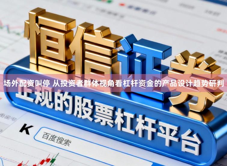 场外配资叫停 从投资者群体视角看杠杆资金的产品设计趋势研判