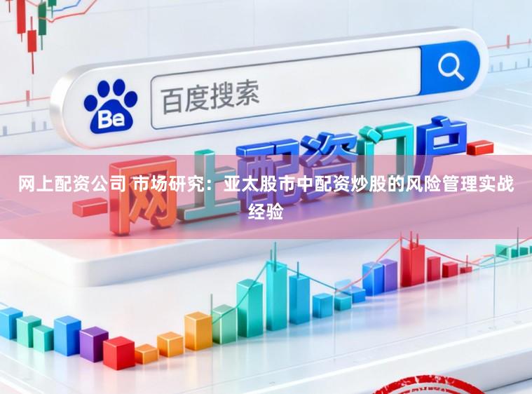 网上配资公司 市场研究：亚太股市中配资炒股的风险管理实战经验