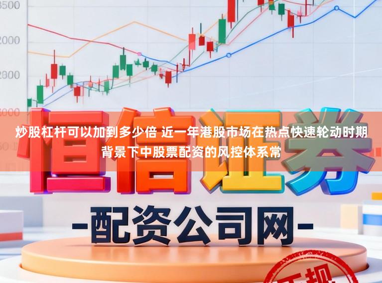 炒股杠杆可以加到多少倍 近一年港股市场在热点快速轮动时期背景下中股票配资的风控体系常