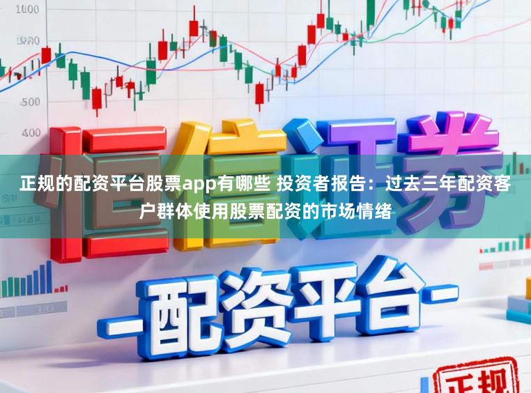 正规的配资平台股票app有哪些 投资者报告:过去三年配资客户群体使用股票配资的市场情绪