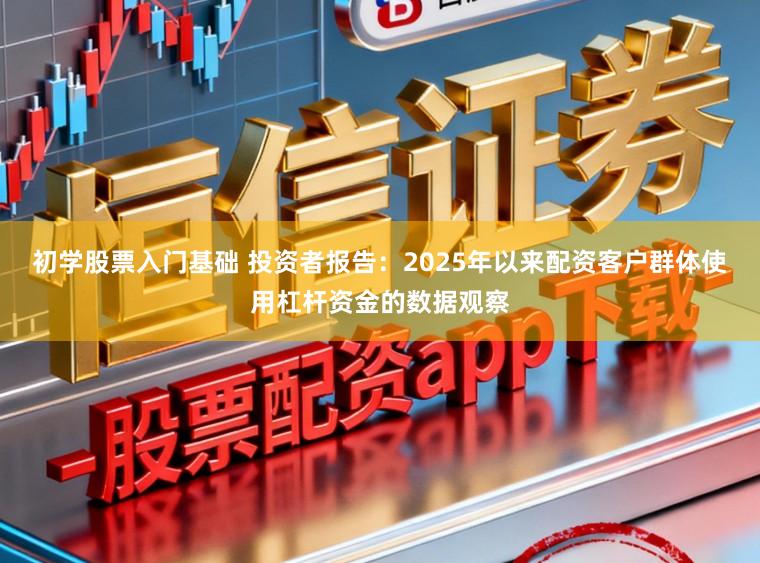 初学股票入门基础 投资者报告：2025年以来配资客户群体使用杠杆资金的数据观察