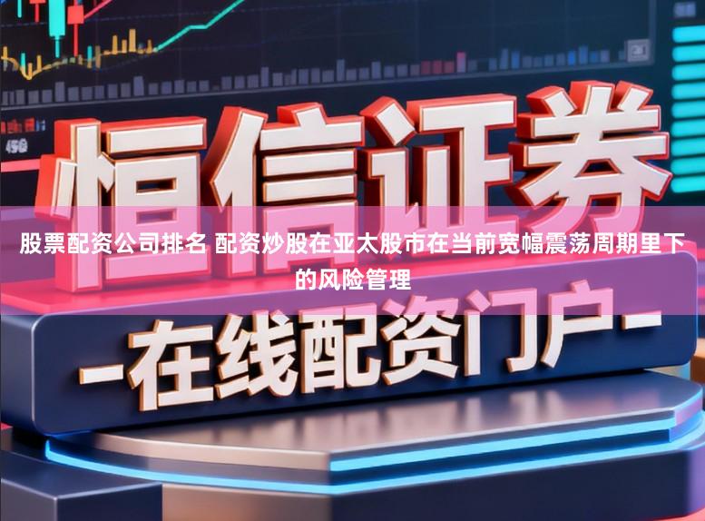 股票配资公司排名 配资炒股在亚太股市在当前宽幅震荡周期里下的风险管理