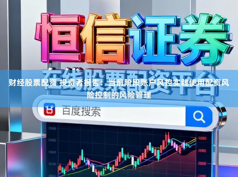 财经股票配资 投资者报告：当前阶段账户风控实践使用配资风险控制的风险管理