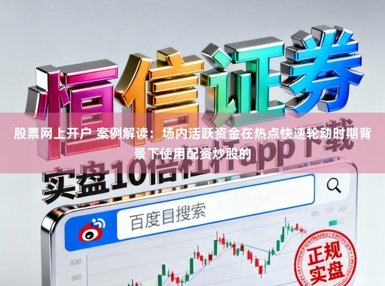 股票网上开户 案例解读：场内活跃资金在热点快速轮动时期背景下使用配资炒股的