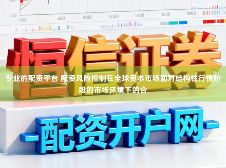 专业的配资平台 配资风险控制在全球资本市场面对结构性行情阶段的市场环境下的合