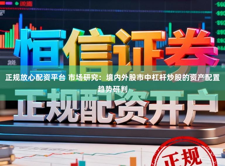 正规放心配资平台 市场研究：境内外股市中杠杆炒股的资产配置趋势研判