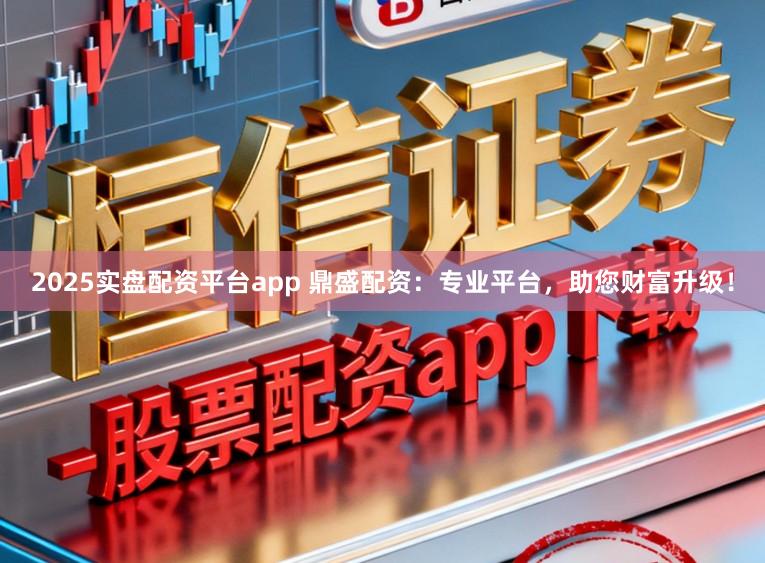 2025实盘配资平台app 鼎盛配资：专业平台，助您财富升级！