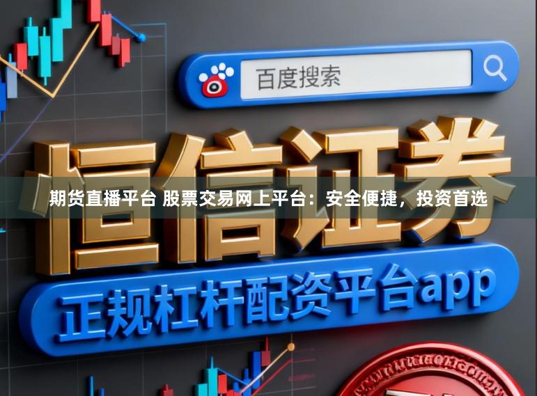 期货直播平台 股票交易网上平台：安全便捷，投资首选