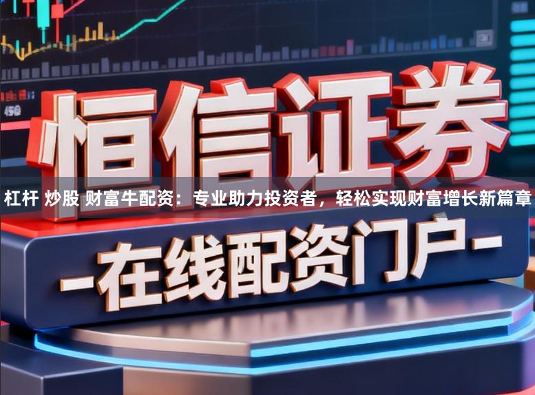 杠杆 炒股 财富牛配资：专业助力投资者，轻松实现财富增长新篇章