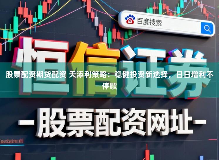 股票配资期货配资 天添利策略：稳健投资新选择，日日增利不停歇