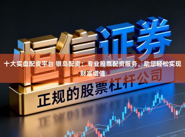 十大实盘配资平台 银岛配资：专业股票配资服务，助您轻松实现财富增值