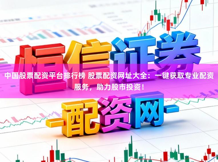 中国股票配资平台排行榜 股票配资网址大全：一键获取专业配资服务，助力股市投资！