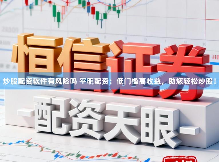 炒股配资软件有风险吗 平明配资：低门槛高收益，助您轻松炒股！