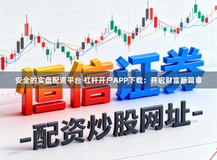 安全的实盘配资平台 杠杆开户APP下载：开启财富新篇章