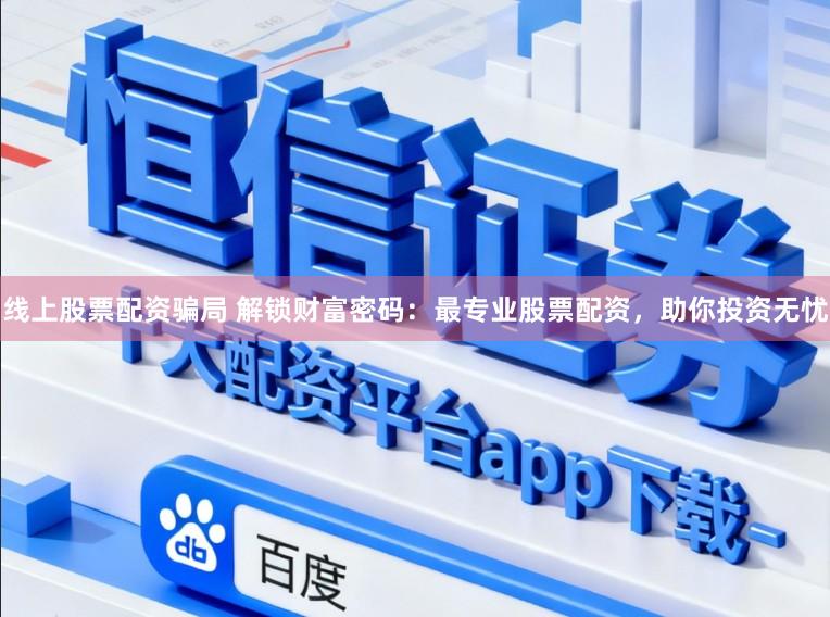 线上股票配资骗局 解锁财富密码：最专业股票配资，助你投资无忧