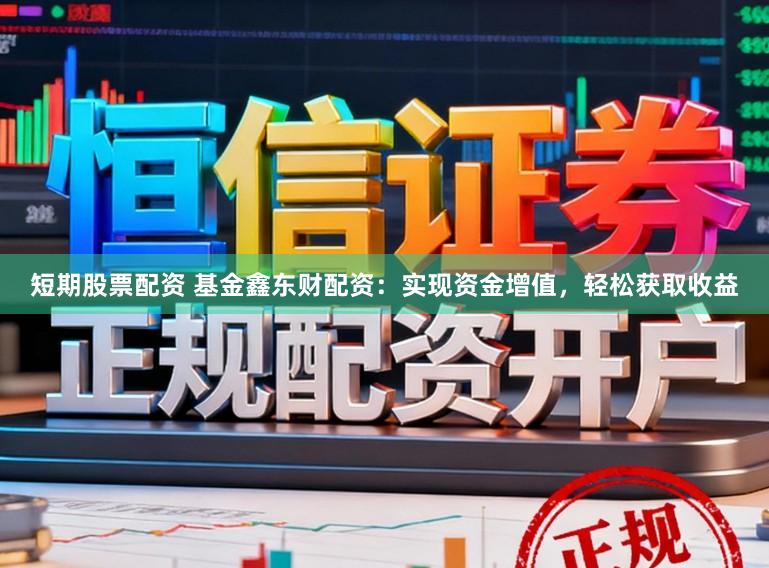 短期股票配资 基金鑫东财配资：实现资金增值，轻松获取收益