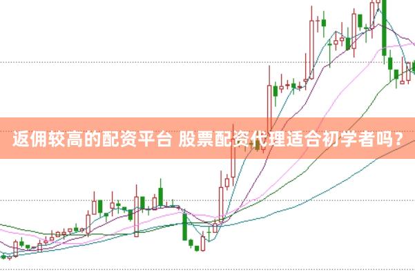 返佣较高的配资平台 股票配资代理适合初学者吗？
