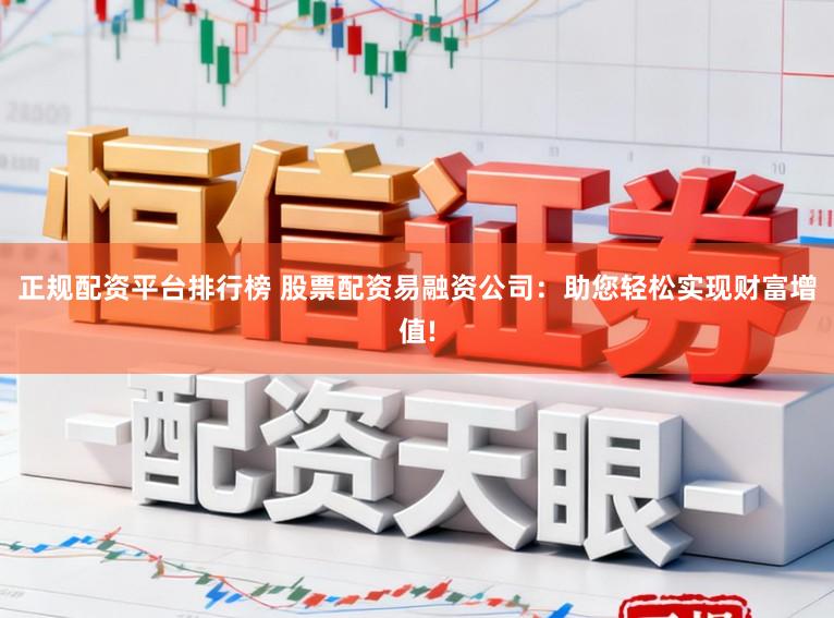 正规配资平台排行榜 股票配资易融资公司：助您轻松实现财富增值!