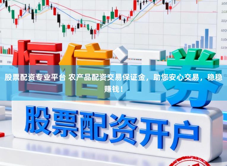 股票配资专业平台 农产品配资交易保证金，助您安心交易，稳稳赚钱！