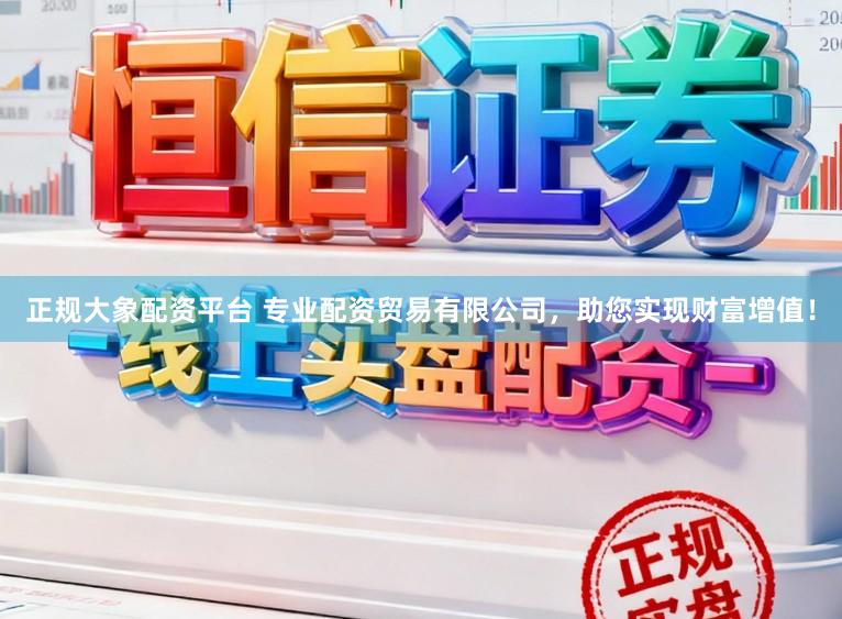 正规大象配资平台 专业配资贸易有限公司，助您实现财富增值！