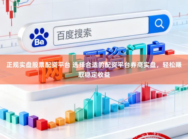 正规实盘股票配资平台 选择合适的配资平台券商实盘，轻松赚取稳定收益