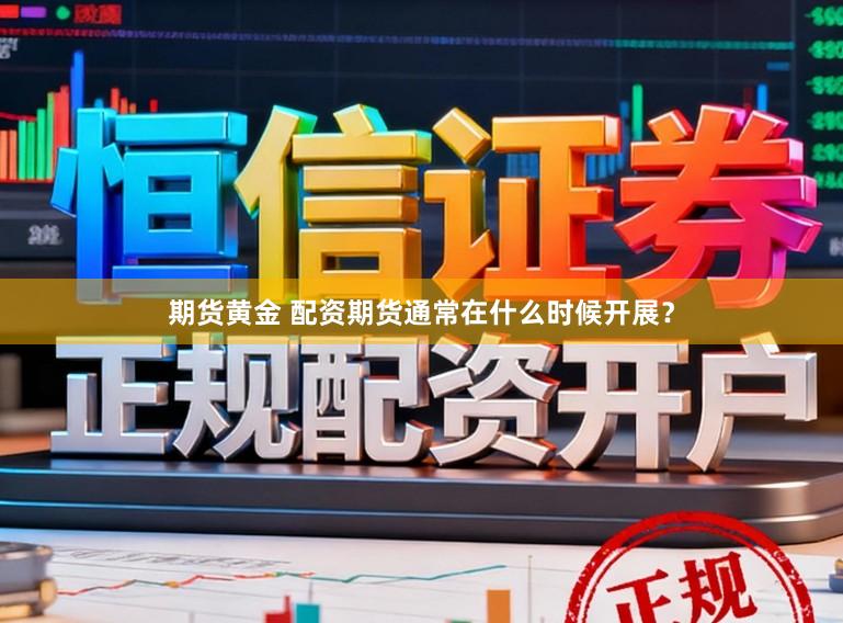 期货黄金 配资期货通常在什么时候开展？